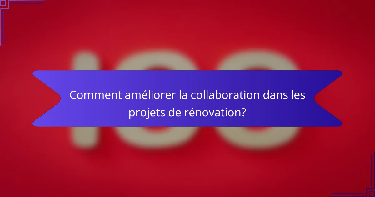 Comment améliorer la collaboration dans les projets de rénovation?