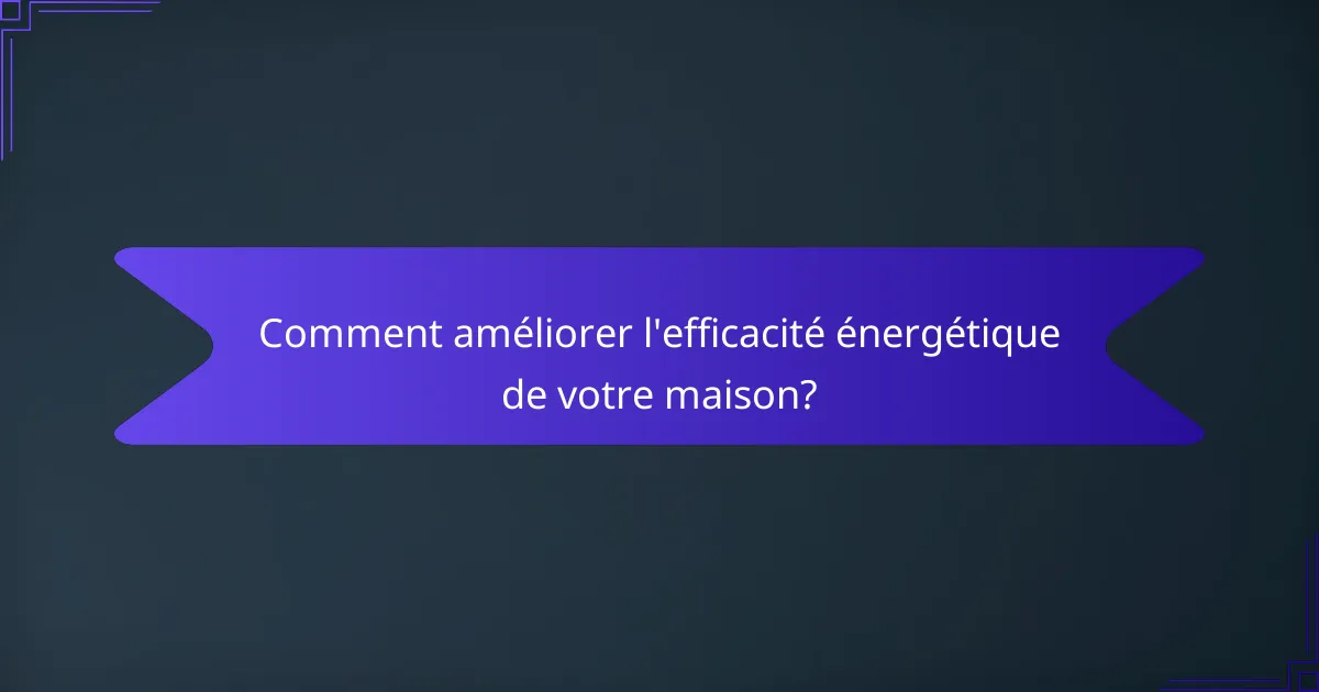 Comment améliorer l'efficacité énergétique de votre maison?