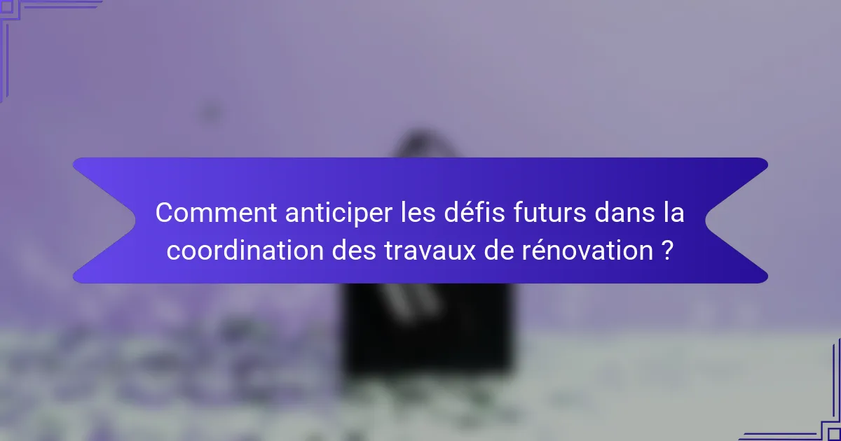 Comment anticiper les défis futurs dans la coordination des travaux de rénovation ?