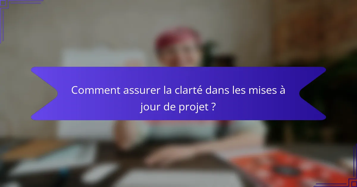 Comment assurer la clarté dans les mises à jour de projet ?