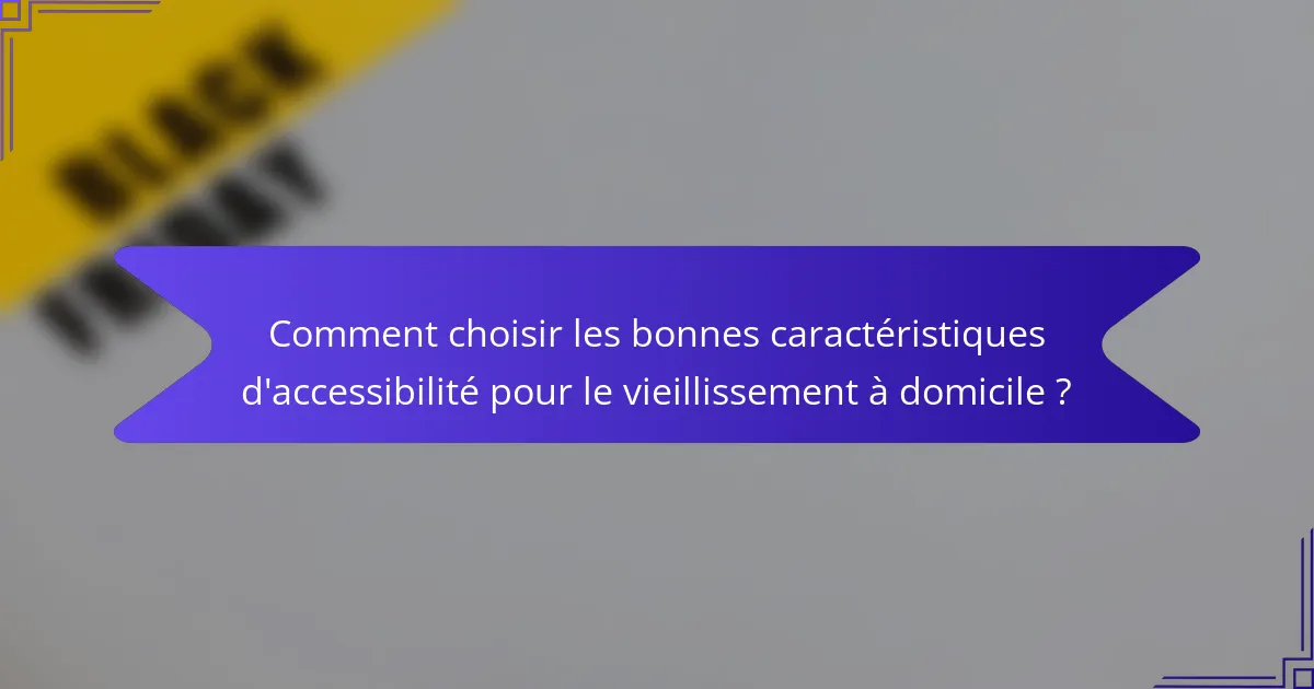 Comment choisir les bonnes caractéristiques d'accessibilité pour le vieillissement à domicile ?