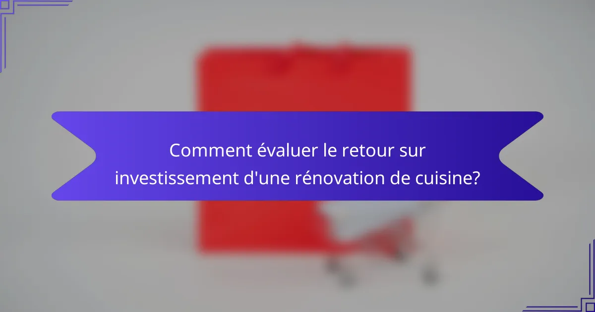 Comment évaluer le retour sur investissement d'une rénovation de cuisine?