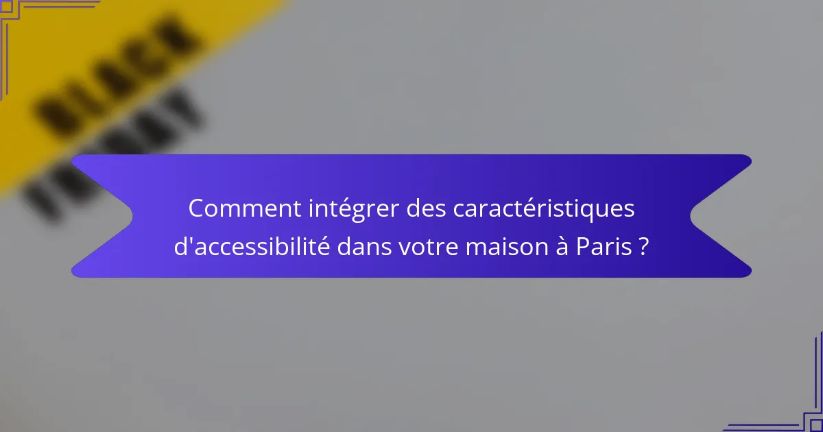 Comment intégrer des caractéristiques d'accessibilité dans votre maison à Paris ?