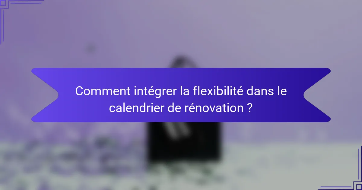 Comment intégrer la flexibilité dans le calendrier de rénovation ?