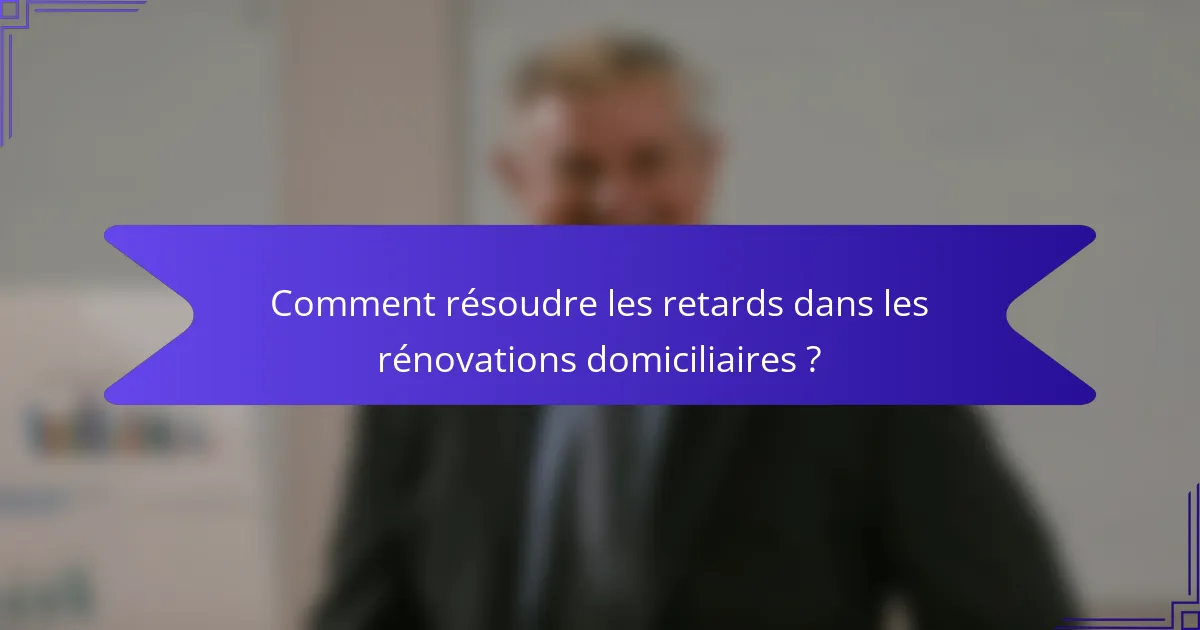 Comment résoudre les retards dans les rénovations domiciliaires ?