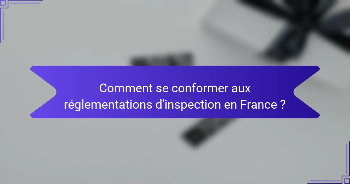 Comment se conformer aux réglementations d'inspection en France ?
