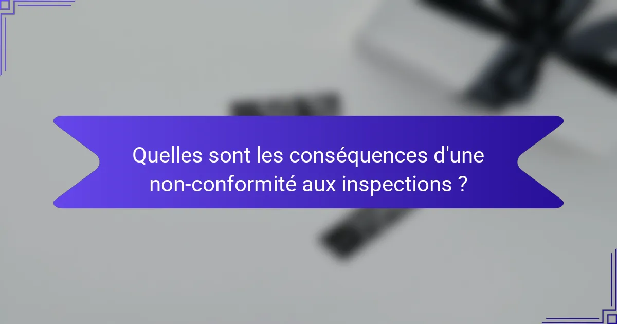 Quelles sont les conséquences d'une non-conformité aux inspections ?