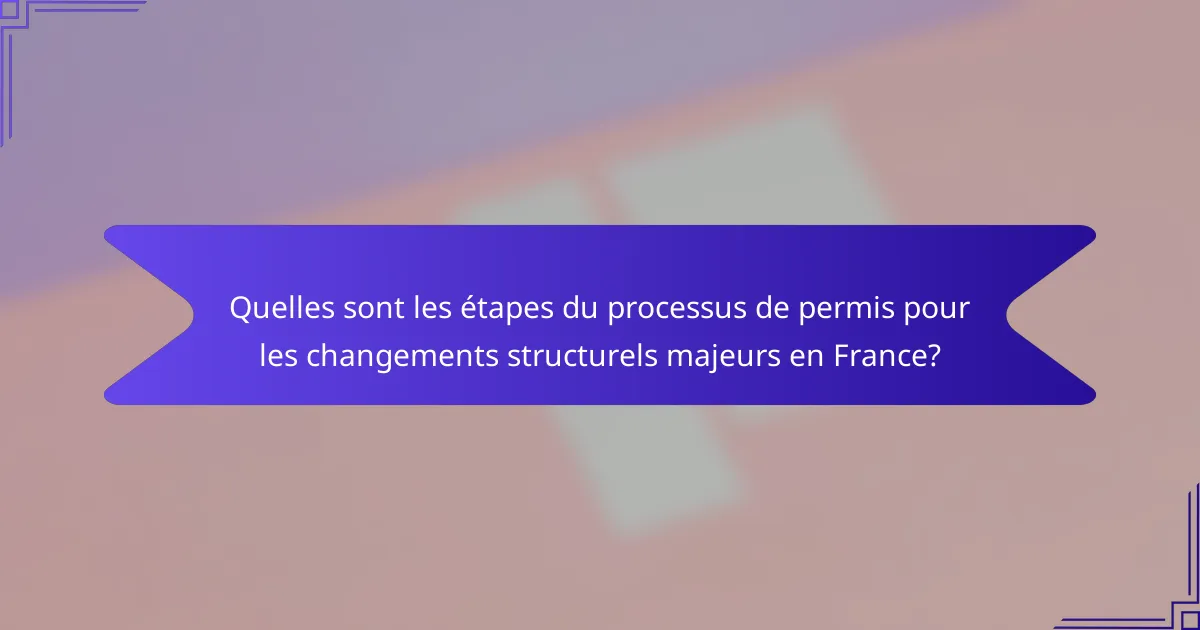 Quelles sont les étapes du processus de permis pour les changements structurels majeurs en France?