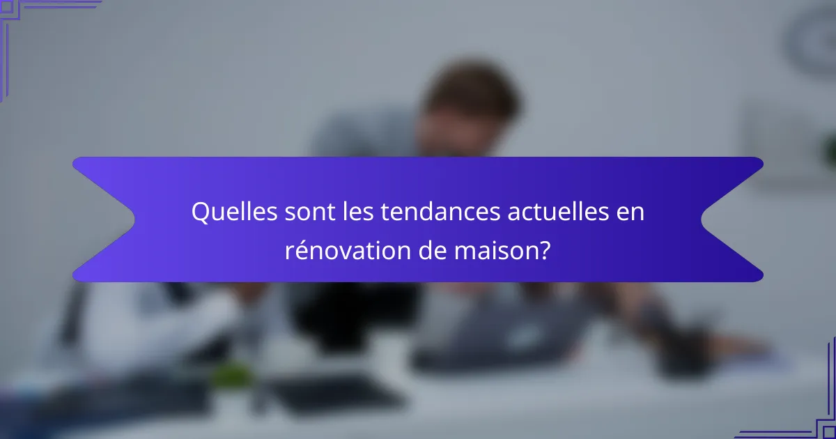 Quelles sont les tendances actuelles en rénovation de maison?