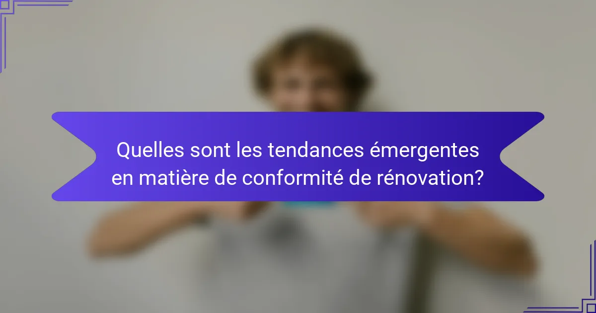 Quelles sont les tendances émergentes en matière de conformité de rénovation?