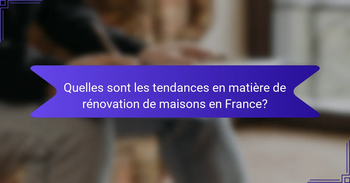 Quelles sont les tendances en matière de rénovation de maisons en France?