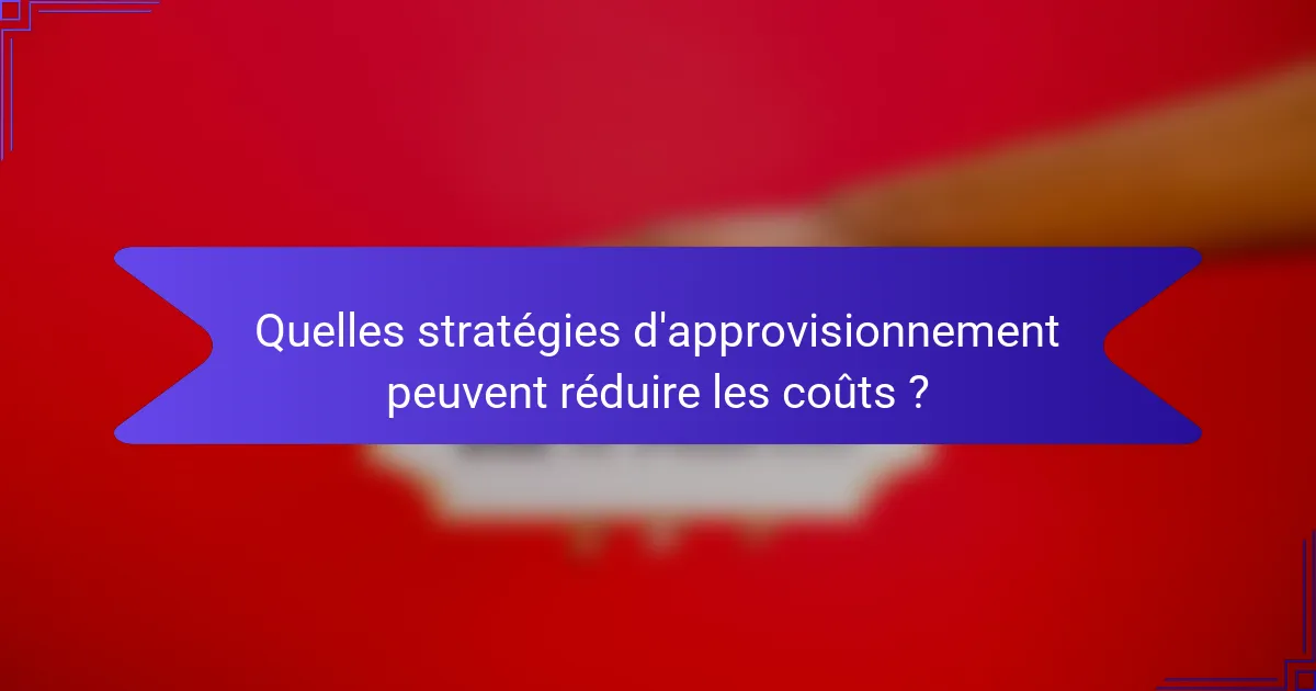 Quelles stratégies d'approvisionnement peuvent réduire les coûts ?
