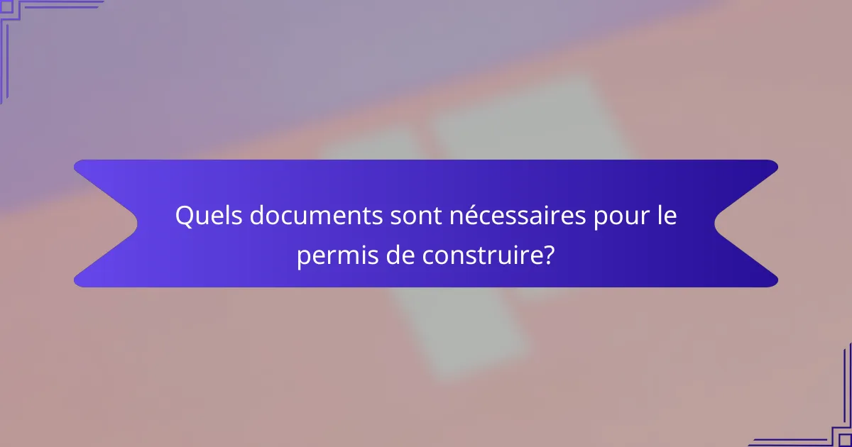 Quels documents sont nécessaires pour le permis de construire?
