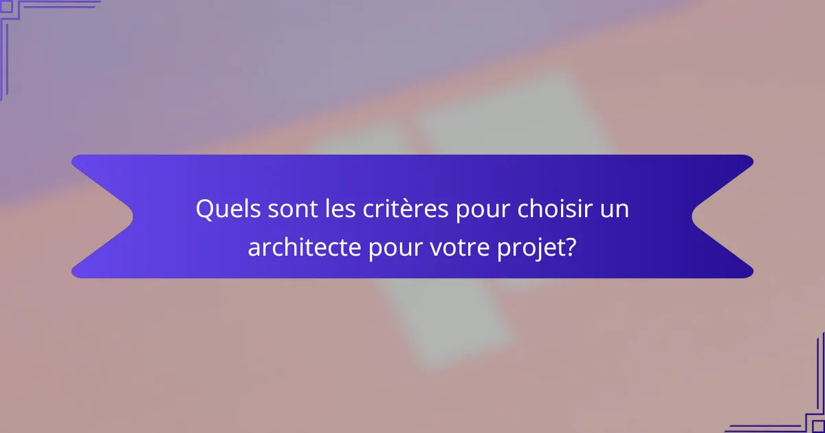 Quels sont les critères pour choisir un architecte pour votre projet?
