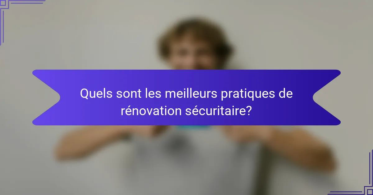 Quels sont les meilleurs pratiques de rénovation sécuritaire?
